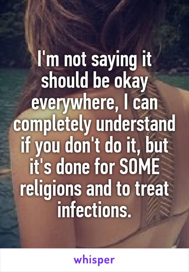 I'm not saying it should be okay everywhere, I can completely understand if you don't do it, but it's done for SOME religions and to treat infections.