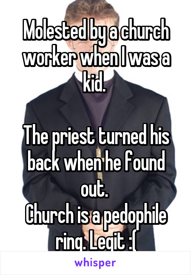 Molested by a church worker when I was a kid. 

The priest turned his back when he found out. 
Church is a pedophile ring. Legit :(
