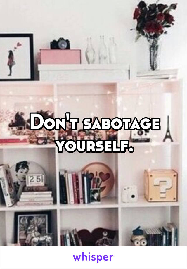 Don't sabotage yourself.