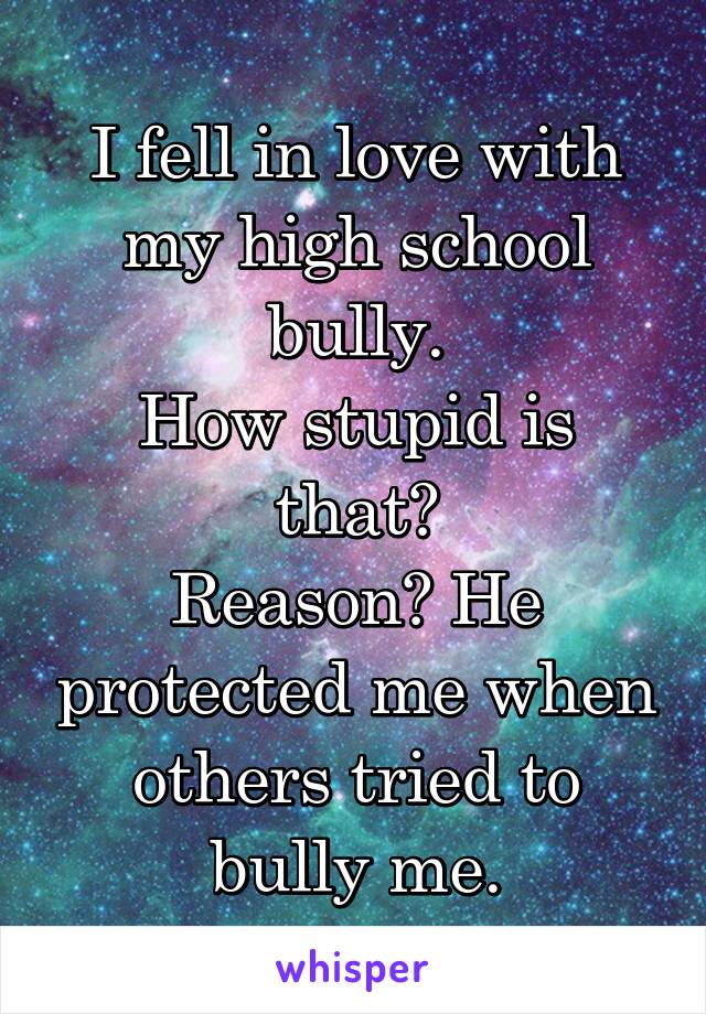 I fell in love with my high school bully.
How stupid is that?
Reason? He protected me when others tried to bully me.