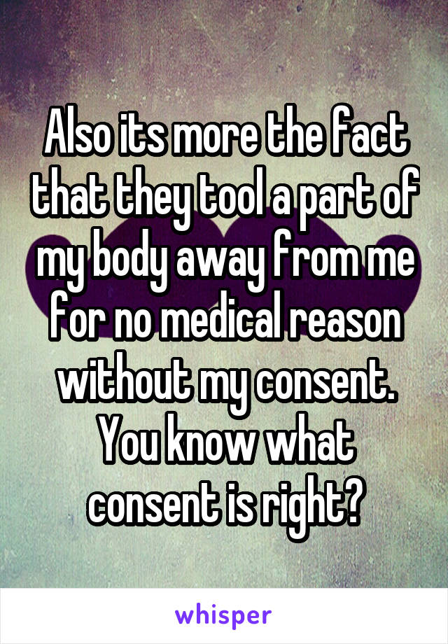 Also its more the fact that they tool a part of my body away from me for no medical reason without my consent. You know what consent is right?