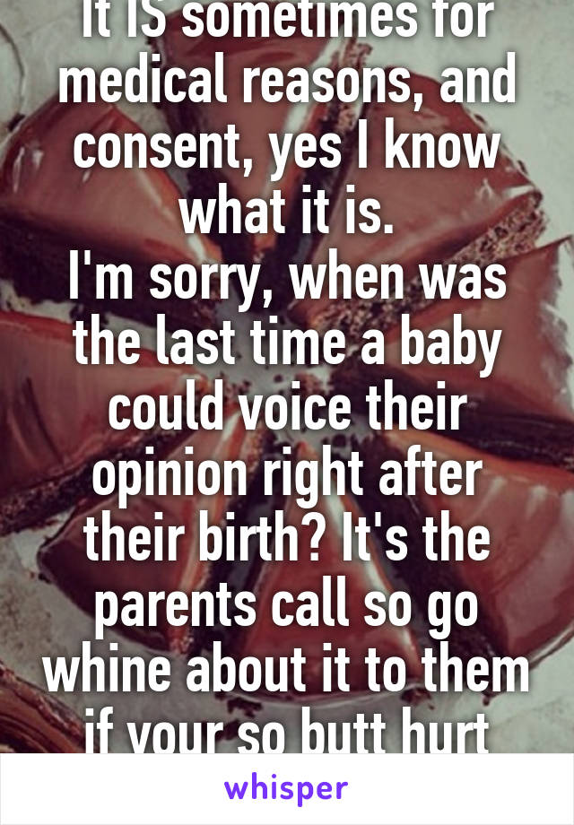 It IS sometimes for medical reasons, and consent, yes I know what it is.
I'm sorry, when was the last time a baby could voice their opinion right after their birth? It's the parents call so go whine about it to them if your so butt hurt about it.