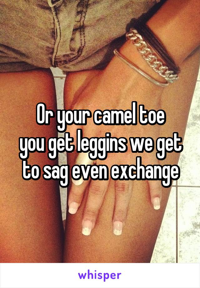 Or your camel toe
you get leggins we get to sag even exchange