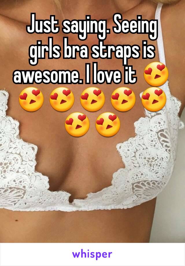 Just saying. Seeing girls bra straps is awesome. I love it 😍😍😍😍😍😍😍😍