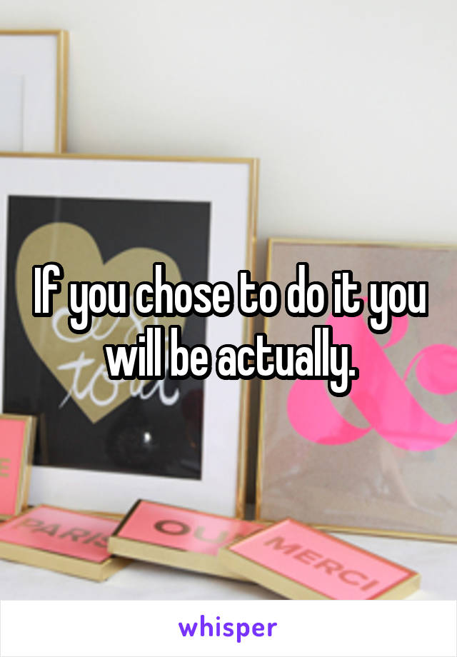 If you chose to do it you will be actually.