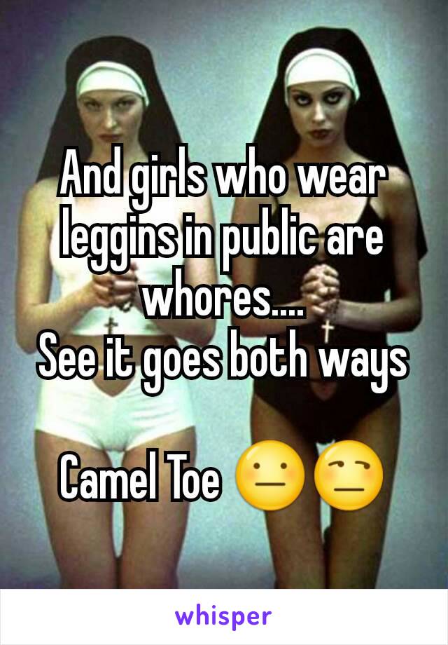 And girls who wear leggins in public are whores....
See it goes both ways

Camel Toe 😐😒