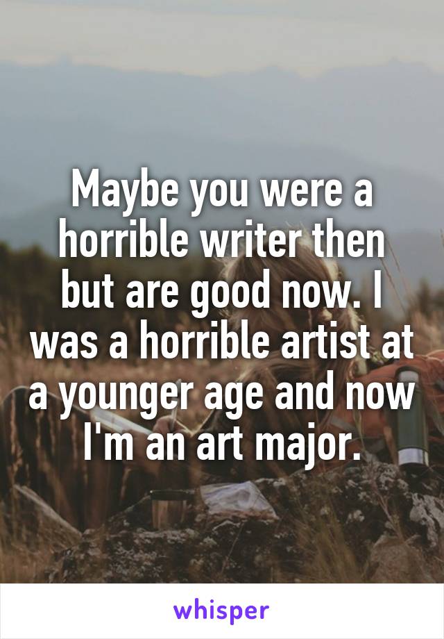Maybe you were a horrible writer then but are good now. I was a horrible artist at a younger age and now I'm an art major.
