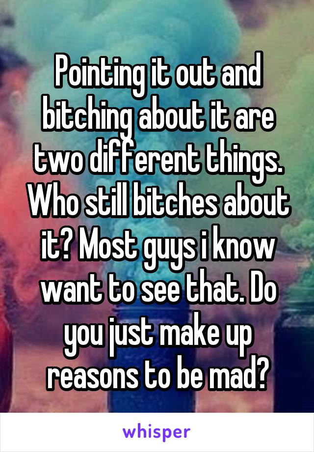 Pointing it out and bitching about it are two different things. Who still bitches about it? Most guys i know want to see that. Do you just make up reasons to be mad?