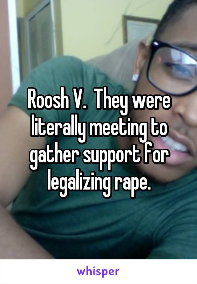 Roosh V.  They were literally meeting to gather support for legalizing rape.