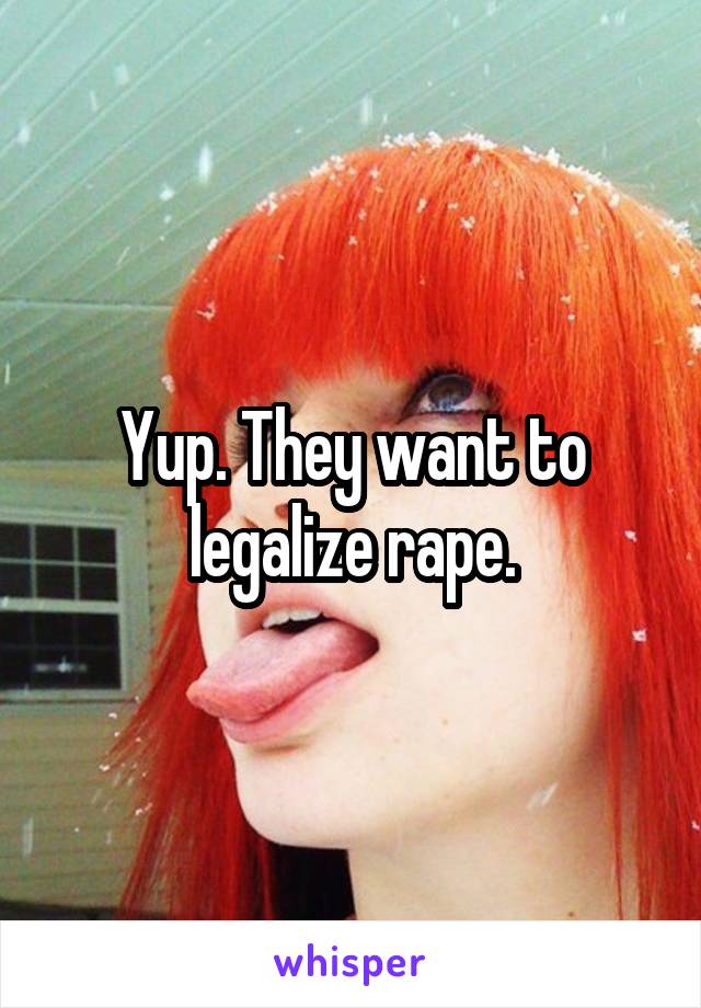 Yup. They want to legalize rape.