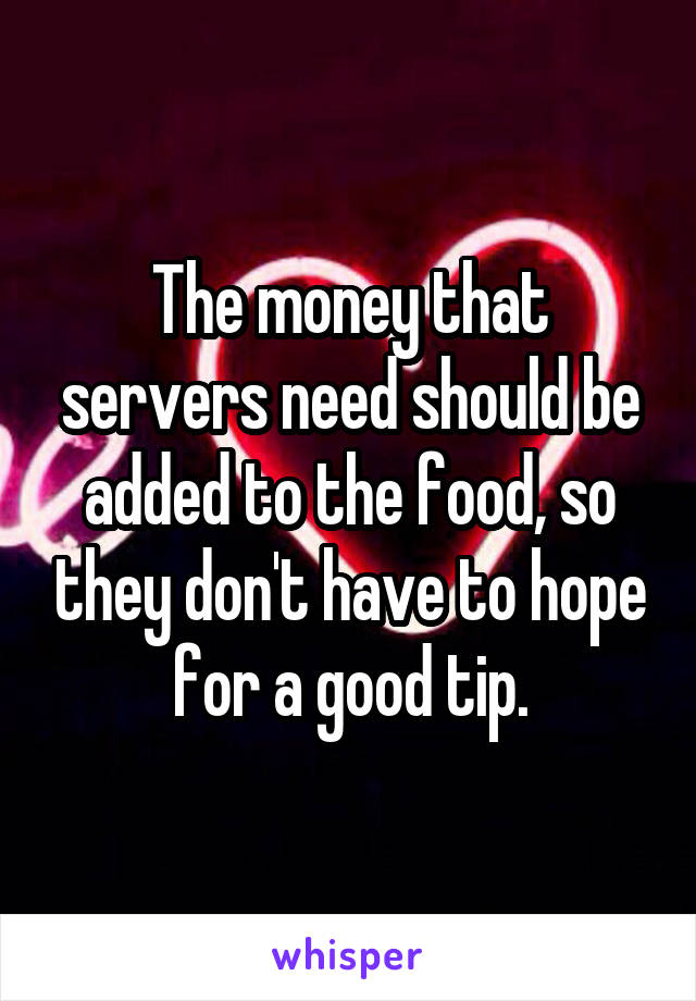 The money that servers need should be added to the food, so they don't have to hope for a good tip.