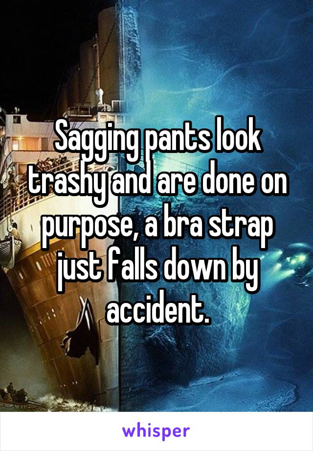 Sagging pants look trashy and are done on purpose, a bra strap just falls down by accident.