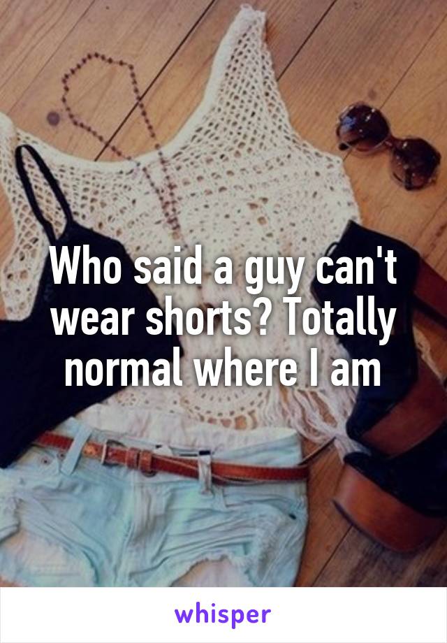 Who said a guy can't wear shorts? Totally normal where I am