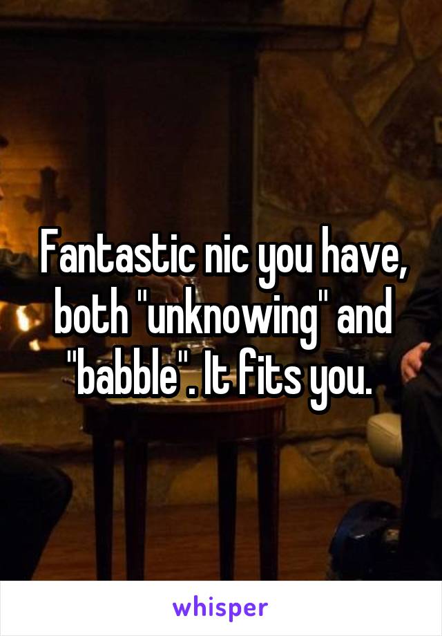 Fantastic nic you have, both "unknowing" and "babble". It fits you. 