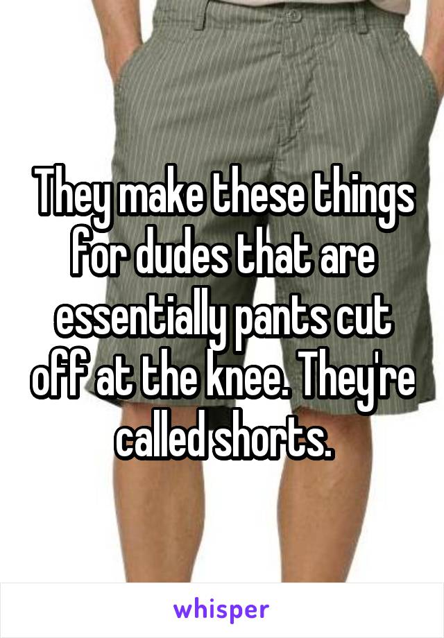 They make these things for dudes that are essentially pants cut off at the knee. They're called shorts.