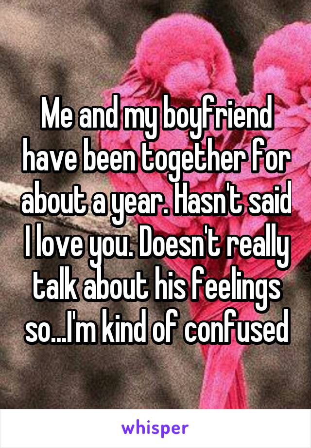Me and my boyfriend have been together for about a year. Hasn't said I love you. Doesn't really talk about his feelings so...I'm kind of confused