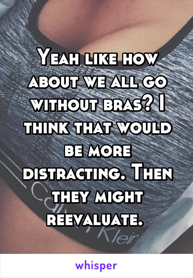 Yeah like how about we all go without bras? I think that would be more distracting. Then they might reevaluate. 