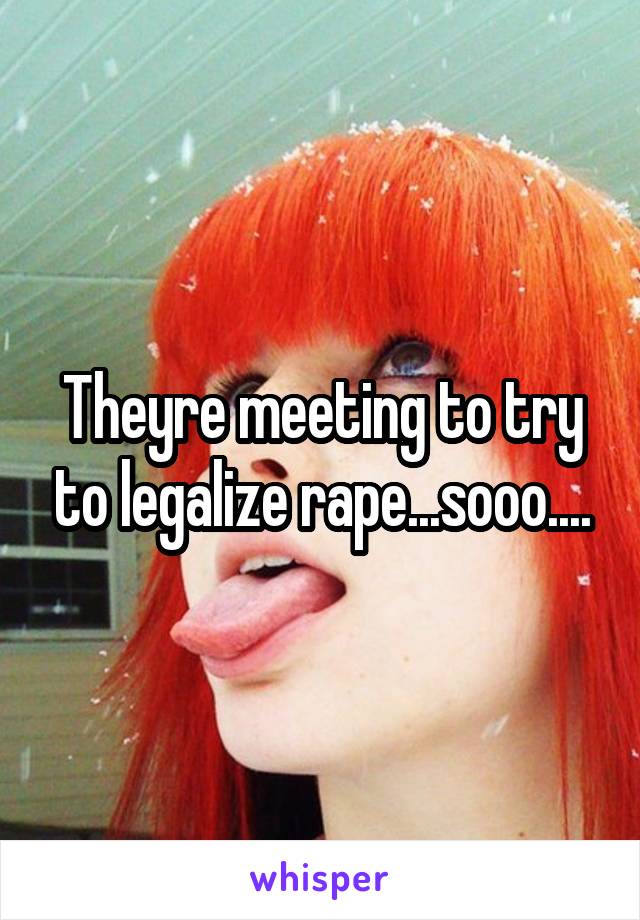 Theyre meeting to try to legalize rape...sooo....