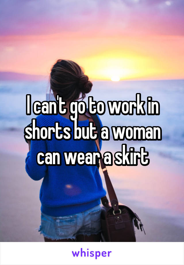 I can't go to work in shorts but a woman can wear a skirt