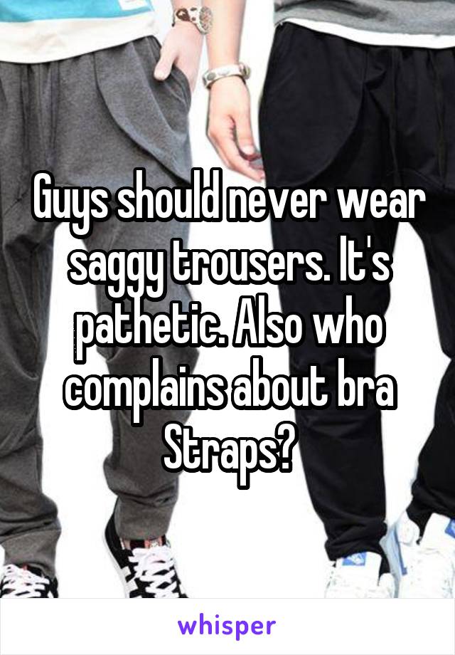 Guys should never wear saggy trousers. It's pathetic. Also who complains about bra Straps?