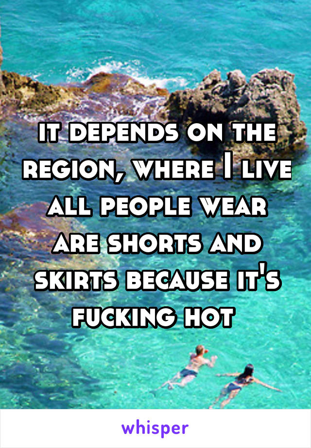 it depends on the region, where I live all people wear are shorts and skirts because it's fucking hot 