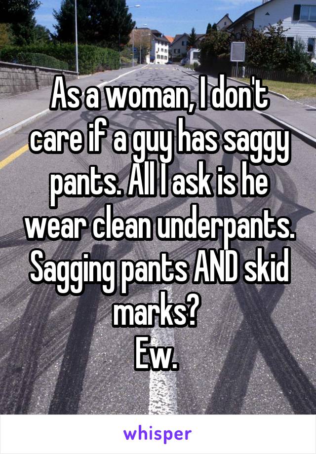 As a woman, I don't care if a guy has saggy pants. All I ask is he wear clean underpants.
Sagging pants AND skid marks? 
Ew. 