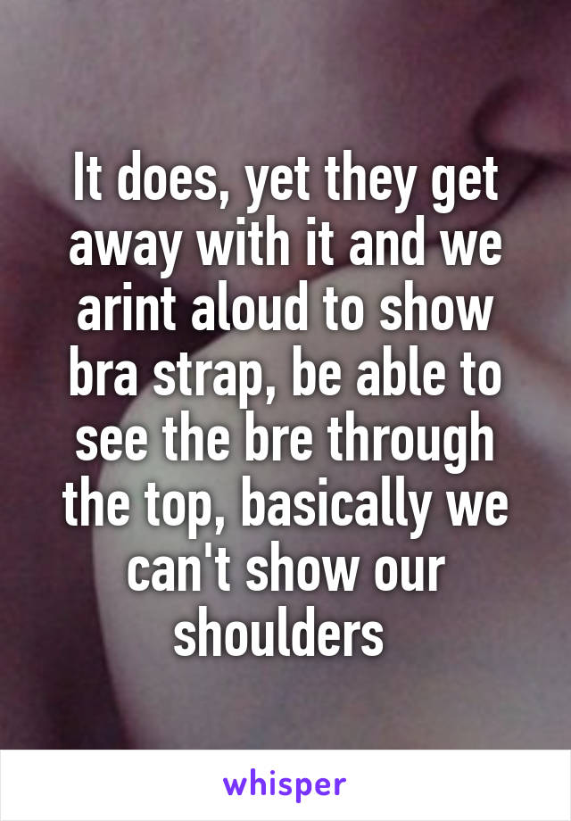 It does, yet they get away with it and we arint aloud to show bra strap, be able to see the bre through the top, basically we can't show our shoulders 