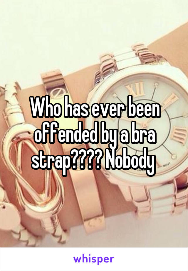 Who has ever been offended by a bra strap???? Nobody 