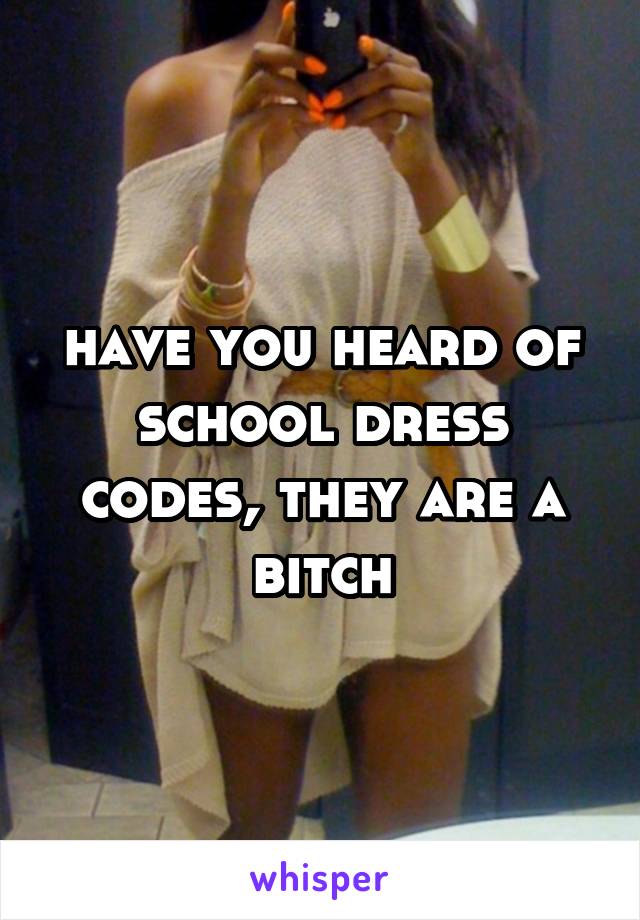 have you heard of school dress codes, they are a bitch