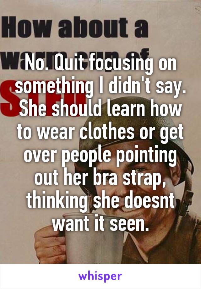 No. Quit focusing on something I didn't say. She should learn how to wear clothes or get over people pointing out her bra strap, thinking she doesnt want it seen.