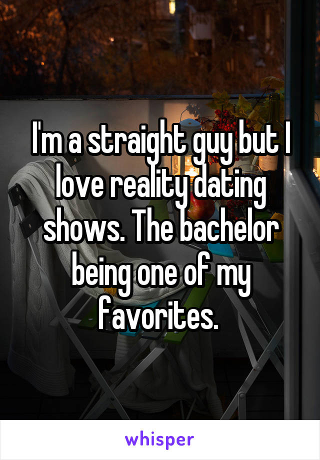 I'm a straight guy but I love reality dating shows. The bachelor being one of my favorites. 