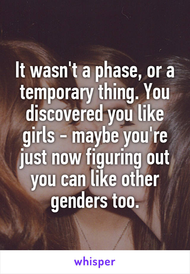 It wasn't a phase, or a temporary thing. You discovered you like girls - maybe you're just now figuring out you can like other genders too.