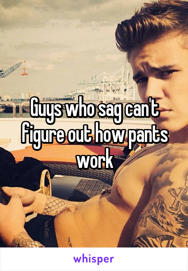 Guys who sag can't figure out how pants work