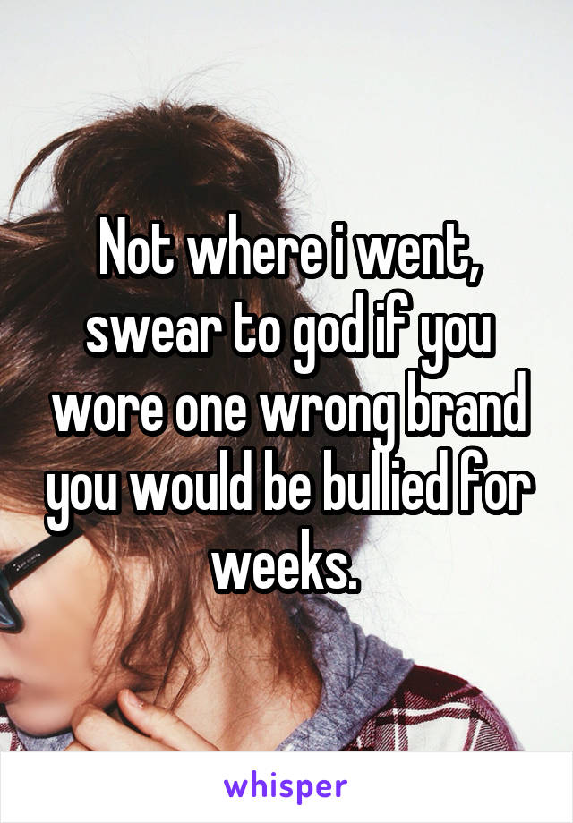 Not where i went, swear to god if you wore one wrong brand you would be bullied for weeks. 