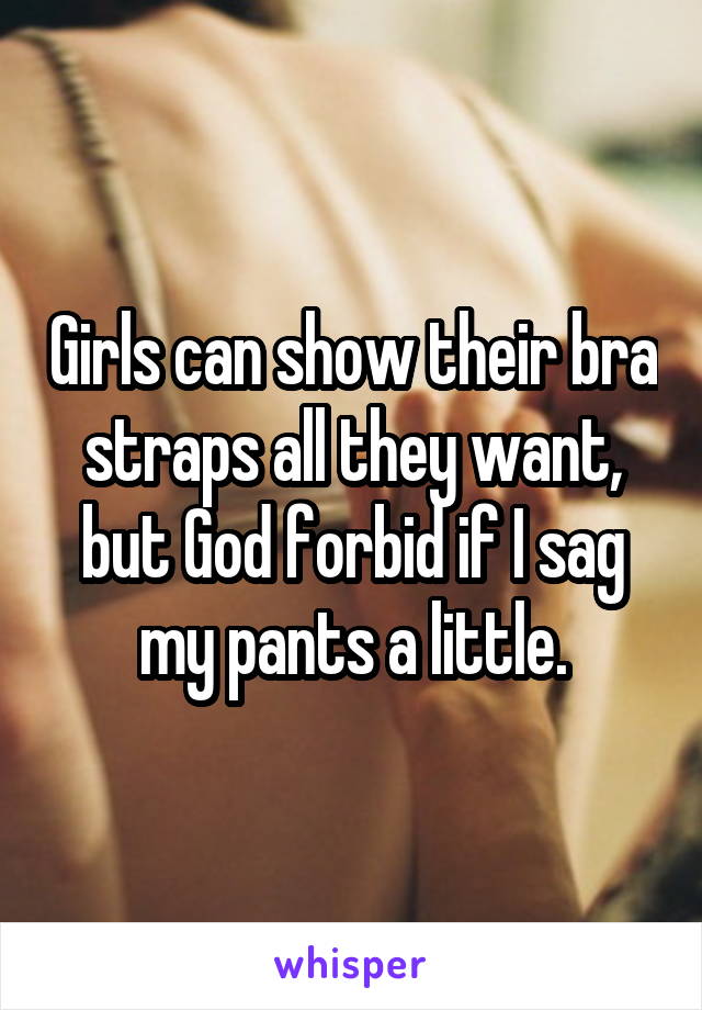 Girls can show their bra straps all they want, but God forbid if I sag my pants a little.