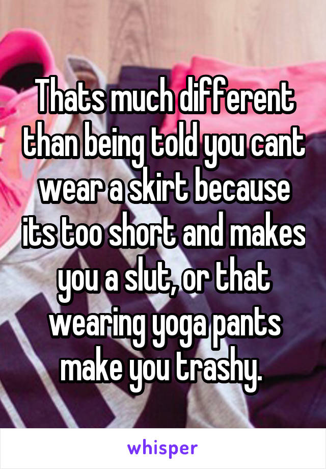 Thats much different than being told you cant wear a skirt because its too short and makes you a slut, or that wearing yoga pants make you trashy. 