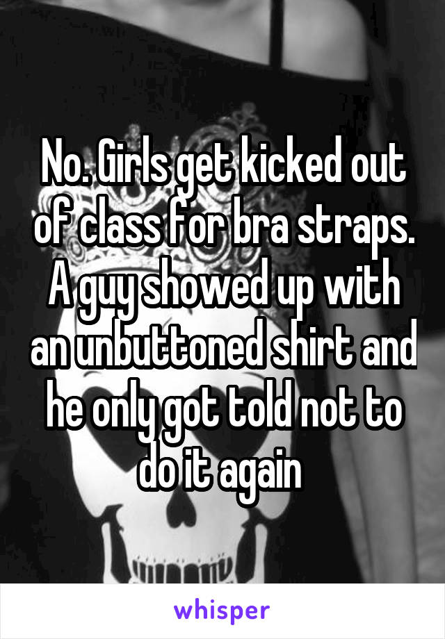 No. Girls get kicked out of class for bra straps. A guy showed up with an unbuttoned shirt and he only got told not to do it again 