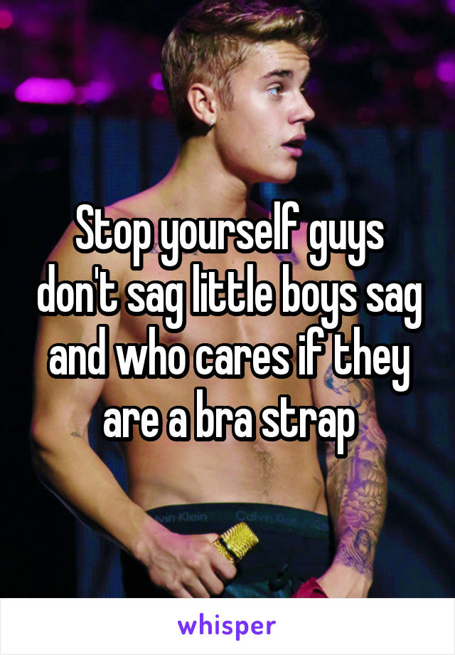 Stop yourself guys don't sag little boys sag and who cares if they are a bra strap