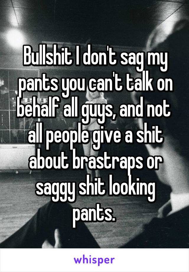 Bullshit I don't sag my pants you can't talk on behalf all guys, and not  all people give a shit about brastraps or saggy shit looking pants. 