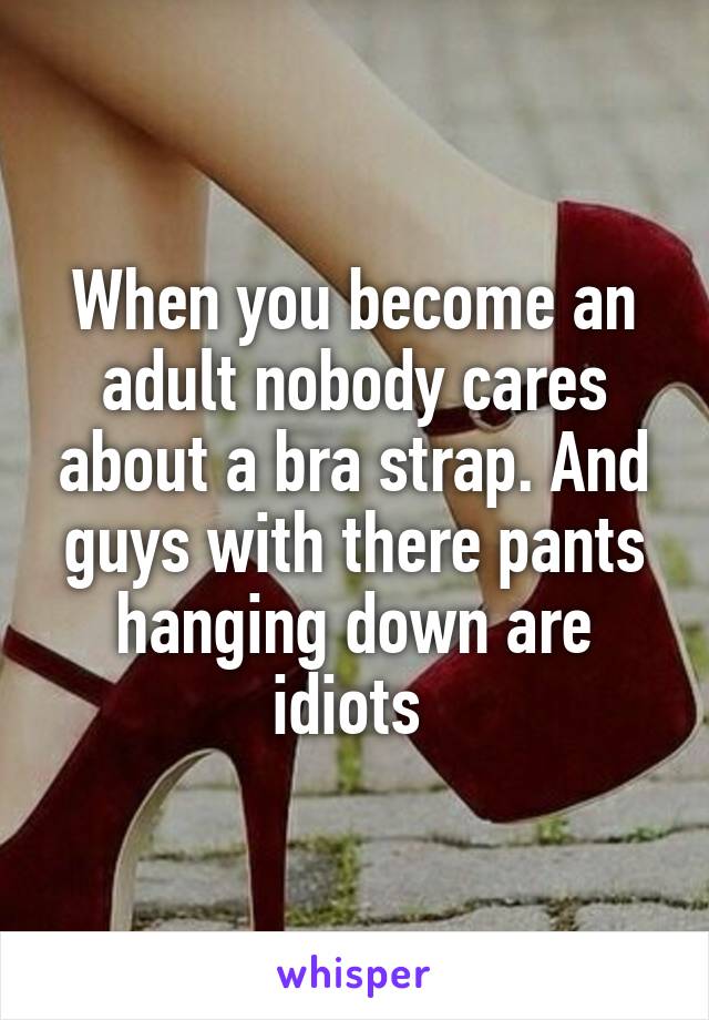 When you become an adult nobody cares about a bra strap. And guys with there pants hanging down are idiots 