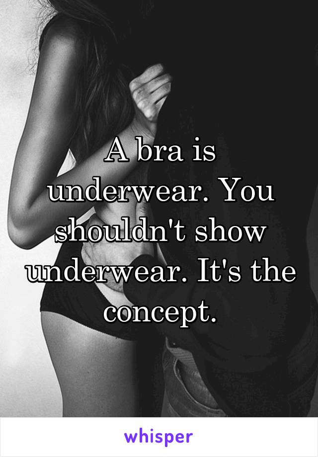 A bra is underwear. You shouldn't show underwear. It's the concept.