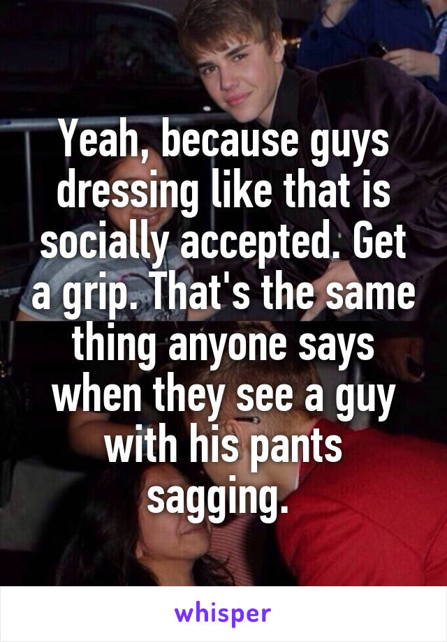 Yeah, because guys dressing like that is socially accepted. Get a grip. That's the same thing anyone says when they see a guy with his pants sagging. 