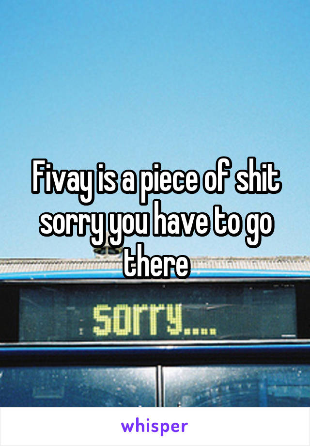 Fivay is a piece of shit sorry you have to go there