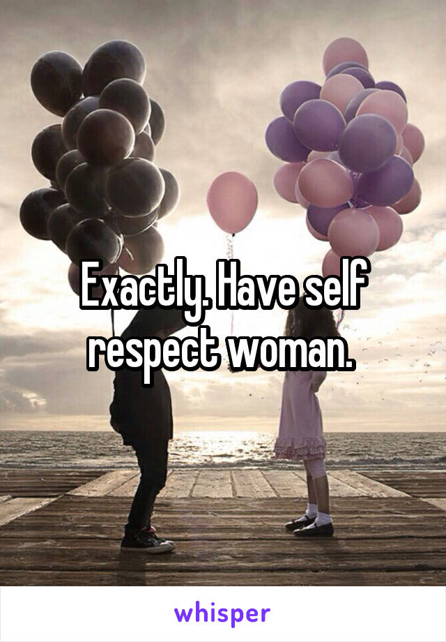 Exactly. Have self respect woman. 