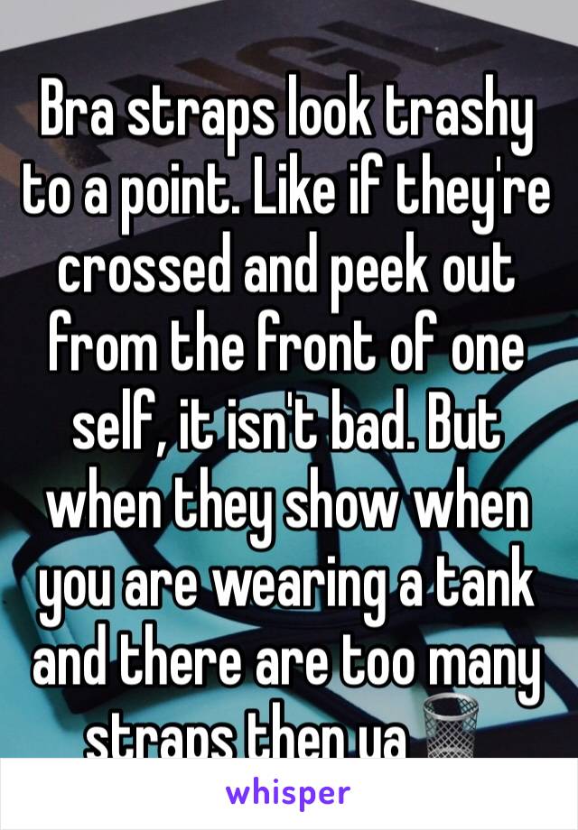 Bra straps look trashy to a point. Like if they're crossed and peek out from the front of one self, it isn't bad. But when they show when you are wearing a tank and there are too many straps then ya🗑