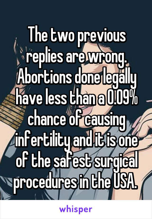 The two previous replies are wrong. Abortions done legally have less than a 0.09% chance of causing infertility and it is one of the safest surgical procedures in the USA. 