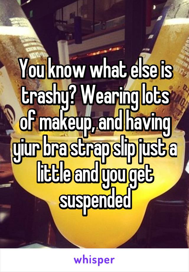 You know what else is trashy? Wearing lots of makeup, and having yiur bra strap slip just a little and you get suspended