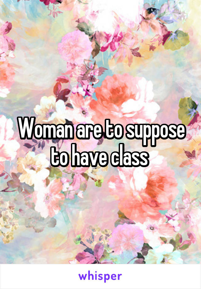 Woman are to suppose to have class 