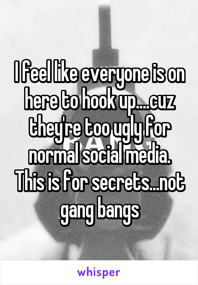 I feel like everyone is on here to hook up....cuz they're too ugly for normal social media. This is for secrets...not gang bangs