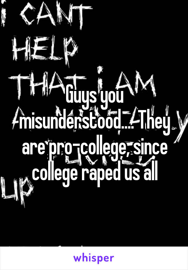 Guys you misunderstood.... They are pro-college, since college raped us all